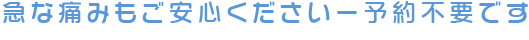 急な痛みもご安心くださいー予約不要です。
